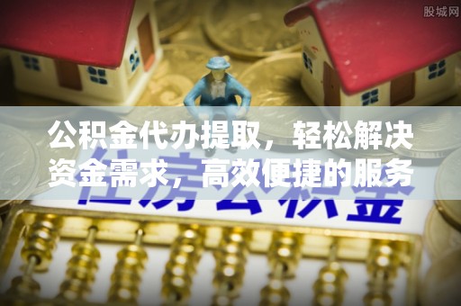 定远公积金代办提取，轻松解决资金需求，高效便捷的服务选择