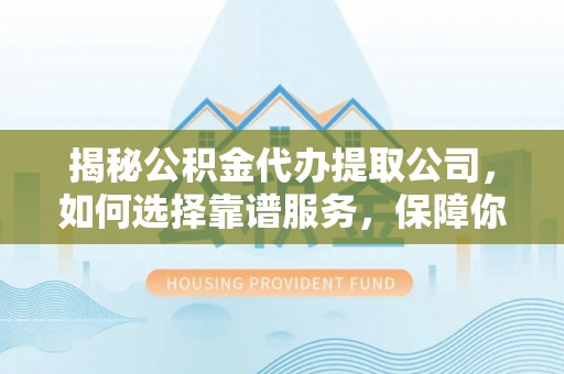 定远揭秘公积金代办提取公司，如何选择靠谱服务，保障你的资金安全