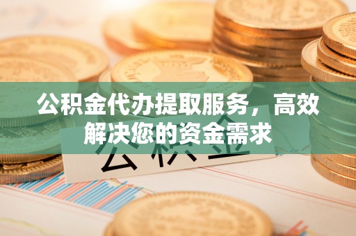 定远公积金代办提取服务，高效解决您的资金需求