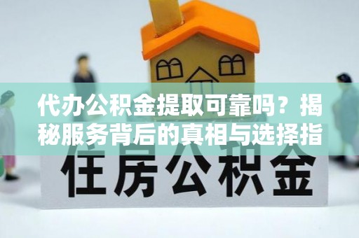 定远代办公积金提取可靠吗？揭秘服务背后的真相与选择指南