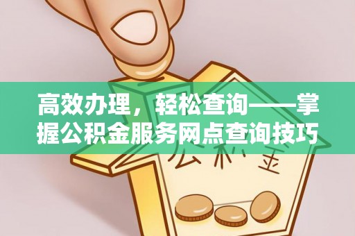 定远高效办理，轻松查询——掌握公积金服务网点查询技巧