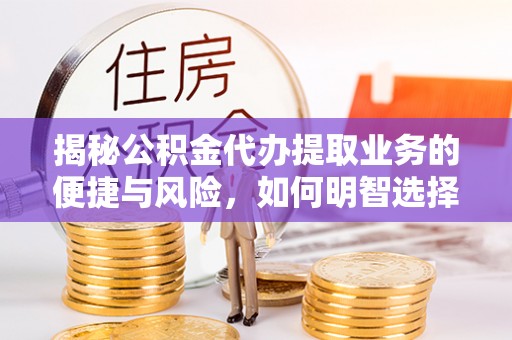 定远揭秘公积金代办提取业务的便捷与风险，如何明智选择？