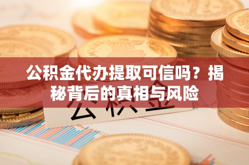 定远公积金代办提取可信吗？揭秘背后的真相与风险