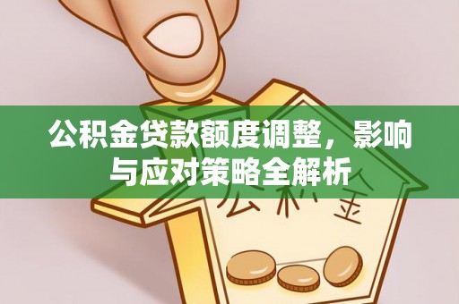 定远公积金贷款额度调整，影响与应对策略全解析