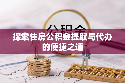 定远探索住房公积金提取与代办的便捷之道