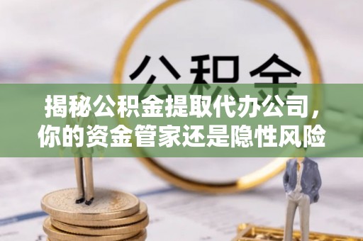 定远揭秘公积金提取代办公司，你的资金管家还是隐性风险？