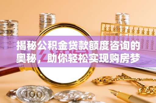 定远揭秘公积金贷款额度咨询的奥秘，助你轻松实现购房梦想