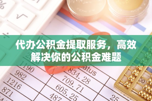 定远代办公积金提取服务，高效解决你的公积金难题