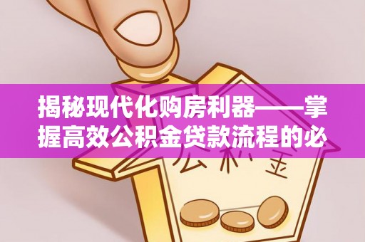 定远揭秘现代化购房利器——掌握高效公积金贷款流程的必备指南