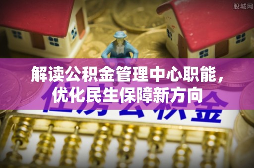 定远解读公积金管理中心职能，优化民生保障新方向