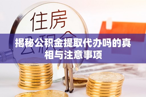 定远揭秘公积金提取代办吗的真相与注意事项
