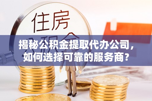 定远揭秘公积金提取代办公司，如何选择可靠的服务商？