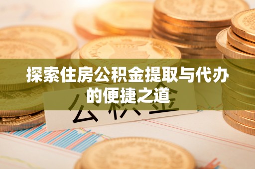 定远探索住房公积金提取与代办的便捷之道