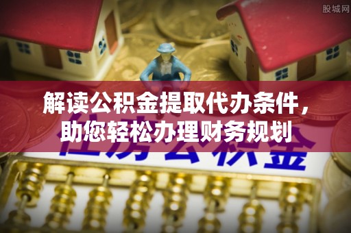 定远解读公积金提取代办条件，助您轻松办理财务规划