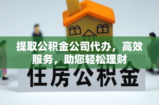 定远提取公积金公司代办，高效服务，助您轻松理财