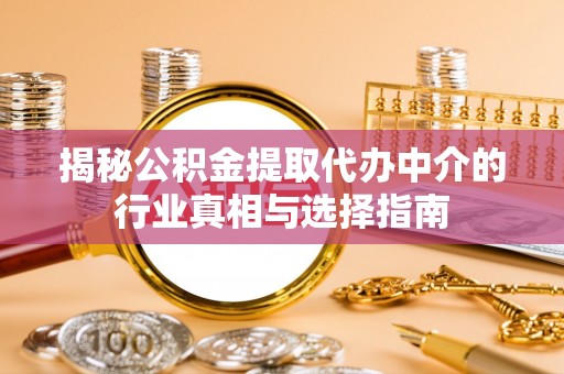 定远揭秘公积金提取代办中介的行业真相与选择指南