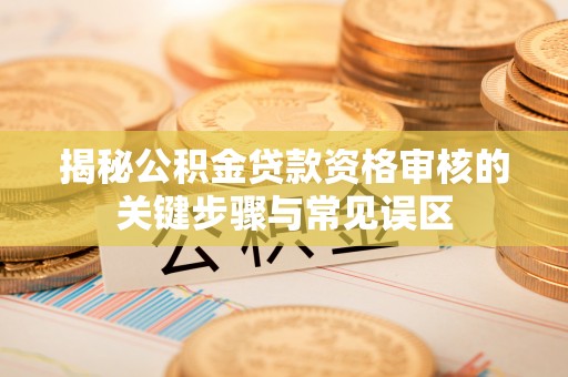 定远揭秘公积金贷款资格审核的关键步骤与常见误区