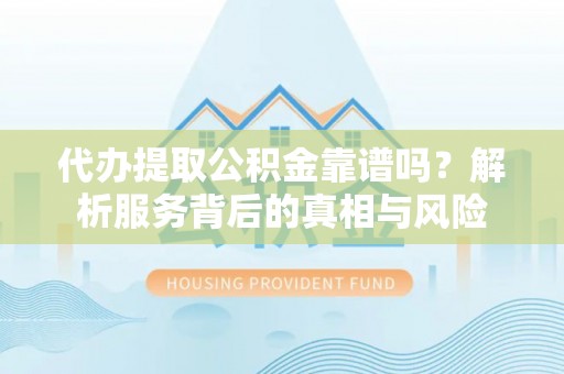 定远代办提取公积金靠谱吗？解析服务背后的真相与风险