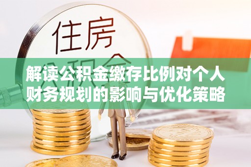 定远解读公积金缴存比例对个人财务规划的影响与优化策略