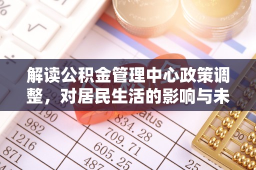 定远解读公积金管理中心政策调整，对居民生活的影响与未来展望