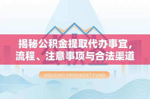 定远揭秘公积金提取代办事宜，流程、注意事项与合法渠道