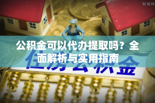 定远公积金可以代办提取吗？全面解析与实用指南