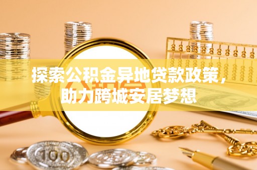定远探索公积金异地贷款政策，助力跨城安居梦想