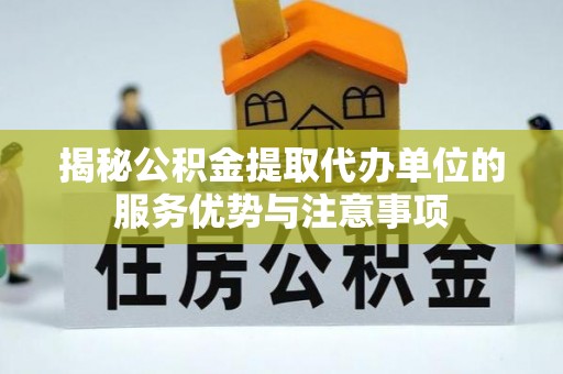 定远揭秘公积金提取代办单位的服务优势与注意事项