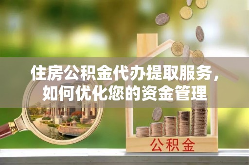 定远住房公积金代办提取服务，如何优化您的资金管理