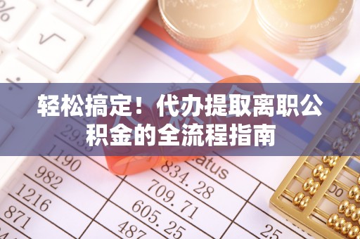 定远轻松搞定！代办提取离职公积金的全流程指南