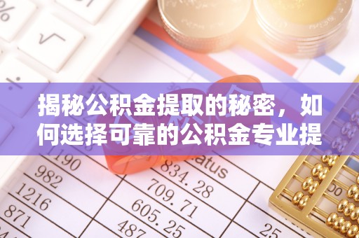 定远揭秘公积金提取的秘密，如何选择可靠的公积金专业提取代办服务