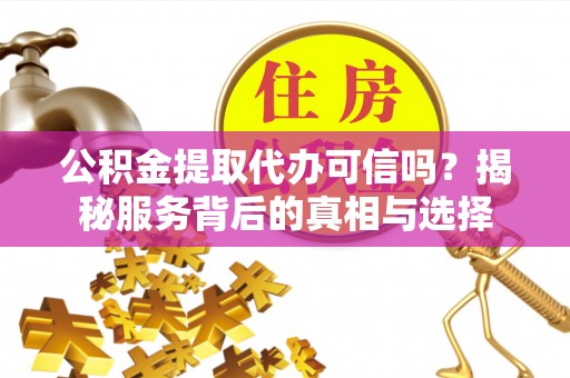 定远公积金提取代办可信吗？揭秘服务背后的真相与选择