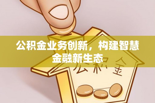 定远公积金业务创新，构建智慧金融新生态