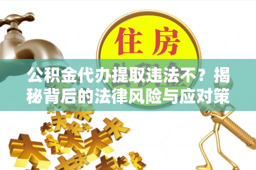 定远公积金代办提取违法不？揭秘背后的法律风险与应对策略