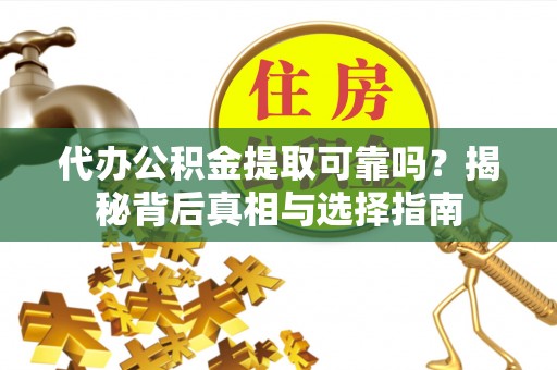 定远代办公积金提取可靠吗？揭秘背后真相与选择指南