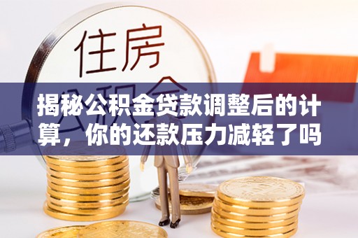 定远揭秘公积金贷款调整后的计算，你的还款压力减轻了吗？