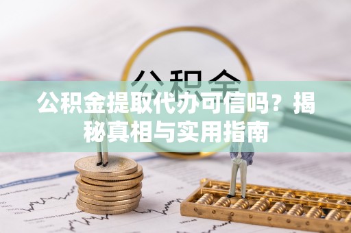 定远公积金提取代办可信吗？揭秘真相与实用指南