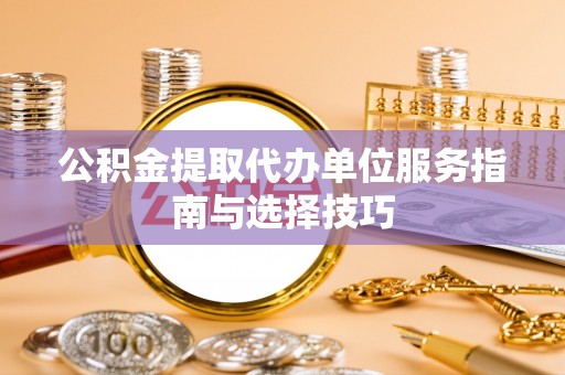 定远公积金提取代办单位服务指南与选择技巧