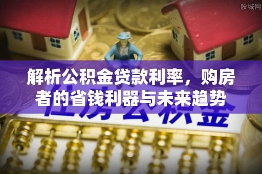 定远解析公积金贷款利率，购房者的省钱利器与未来趋势