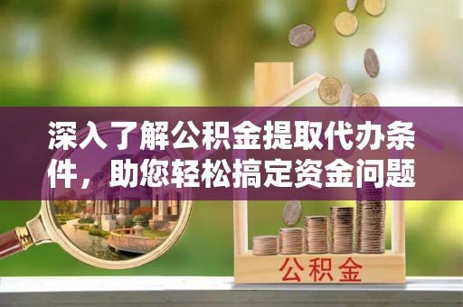 定远深入了解公积金提取代办条件，助您轻松搞定资金问题