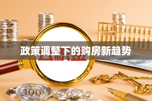 定远政策调整下的购房新趋势
