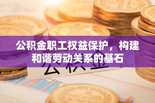 定远公积金职工权益保护，构建和谐劳动关系的基石