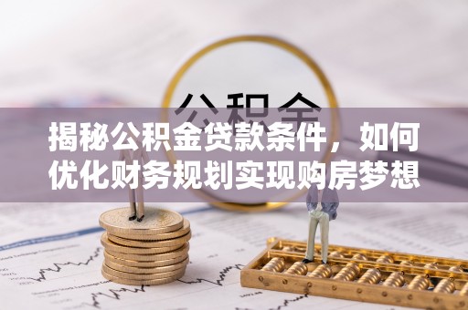 定远揭秘公积金贷款条件，如何优化财务规划实现购房梦想