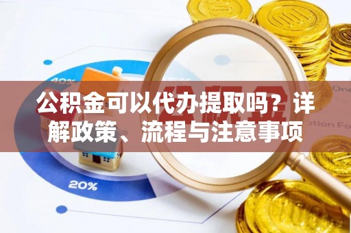 定远公积金可以代办提取吗？详解政策、流程与注意事项