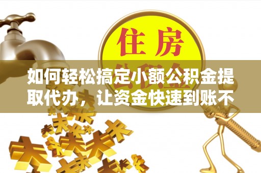 定远如何轻松搞定小额公积金提取代办，让资金快速到账不是梦
