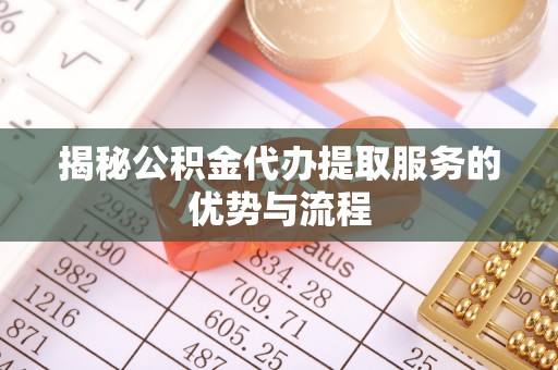 定远揭秘公积金代办提取服务的优势与流程