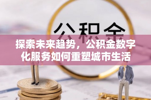 定远探索未来趋势，公积金数字化服务如何重塑城市生活