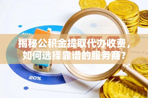 定远揭秘公积金提取代办收费，如何选择靠谱的服务商？