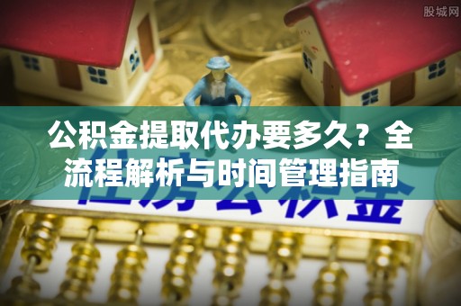定远公积金提取代办要多久？全流程解析与时间管理指南