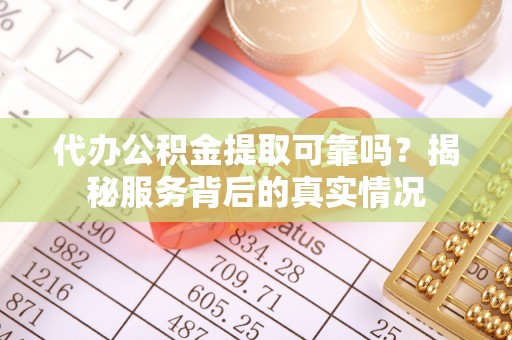 定远代办公积金提取可靠吗？揭秘服务背后的真实情况